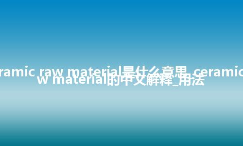 ceramic raw material是什么意思_ceramic raw material的中文解释_用法