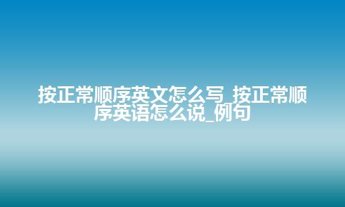 按正常顺序英文怎么写_按正常顺序英语怎么说_例句