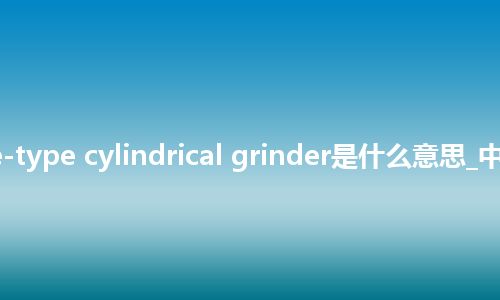 centre-type cylindrical grinder是什么意思_中文意思