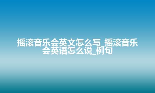 摇滚音乐会英文怎么写_摇滚音乐会英语怎么说_例句