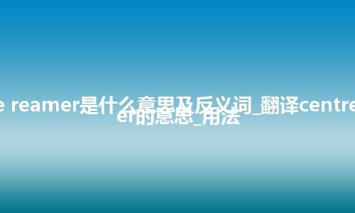 centre reamer是什么意思及反义词_翻译centre reamer的意思_用法