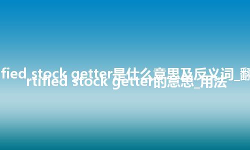 certified stock getter是什么意思及反义词_翻译certified stock getter的意思_用法