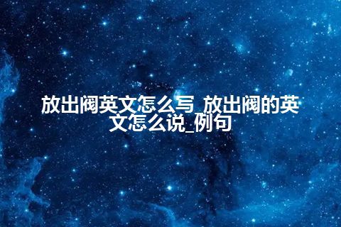 放出阀英文怎么写_放出阀的英文怎么说_例句