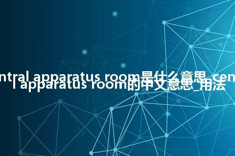 central apparatus room是什么意思_central apparatus room的中文意思_用法