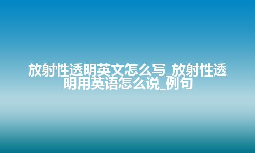 放射性透明英文怎么写_放射性透明用英语怎么说_例句