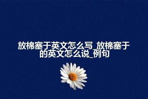 放棉塞于英文怎么写_放棉塞于的英文怎么说_例句