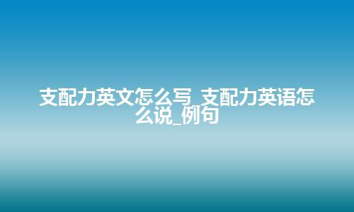 支配力英文怎么写_支配力英语怎么说_例句