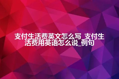 支付生活费英文怎么写_支付生活费用英语怎么说_例句