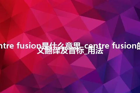 centre fusion是什么意思_centre fusion的中文翻译及音标_用法