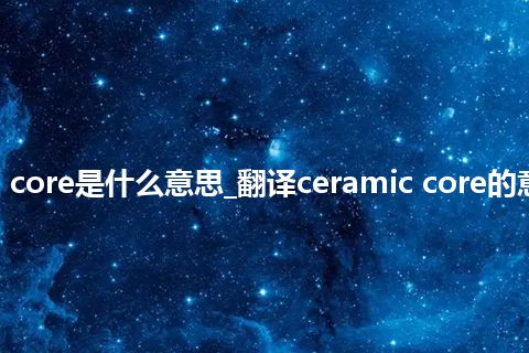 ceramic core是什么意思_翻译ceramic core的意思_用法