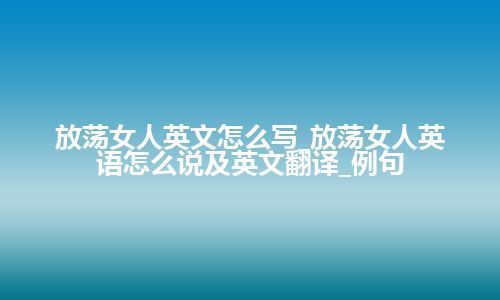 放荡女人英文怎么写_放荡女人英语怎么说及英文翻译_例句