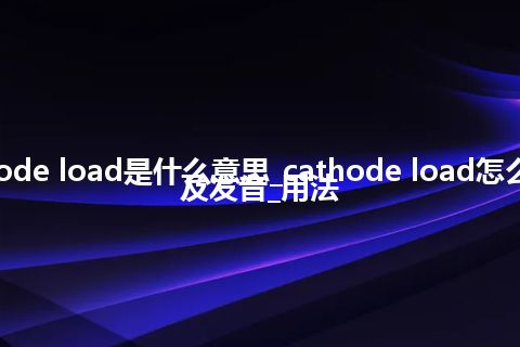 cathode load是什么意思_cathode load怎么翻译及发音_用法