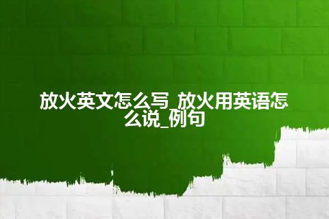 放火英文怎么写_放火用英语怎么说_例句