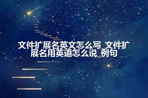 文件扩展名英文怎么写_文件扩展名用英语怎么说_例句