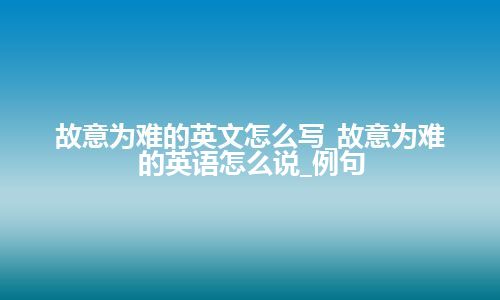 故意为难的英文怎么写_故意为难的英语怎么说_例句