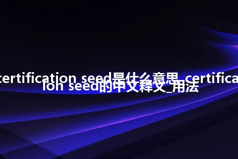 certification seed是什么意思_certification seed的中文释义_用法