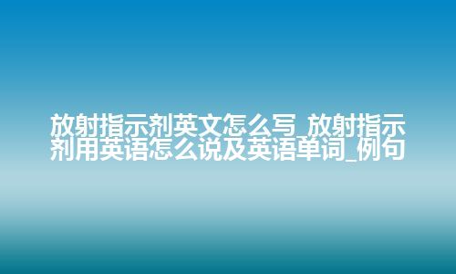 放射指示剂英文怎么写_放射指示剂用英语怎么说及英语单词_例句