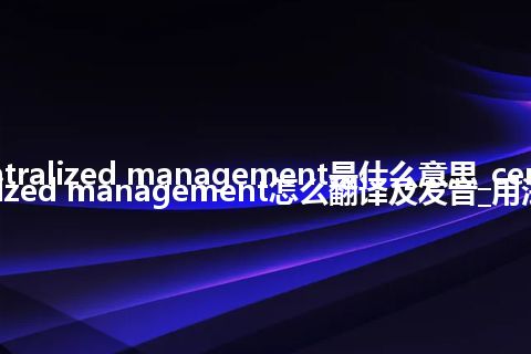 centralized management是什么意思_centralized management怎么翻译及发音_用法