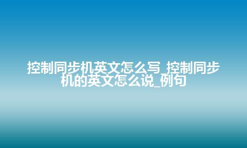 控制同步机英文怎么写_控制同步机的英文怎么说_例句