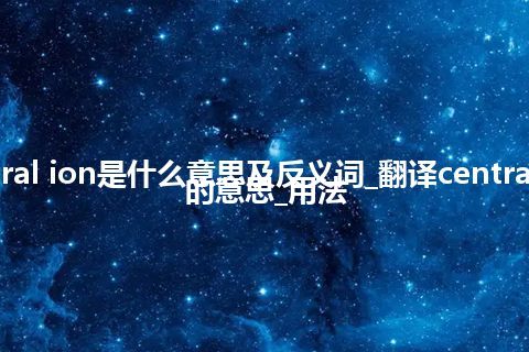 central ion是什么意思及反义词_翻译central ion的意思_用法