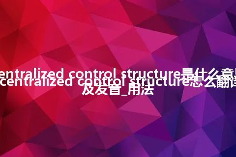 centralized control structure是什么意思_centralized control structure怎么翻译及发音_用法