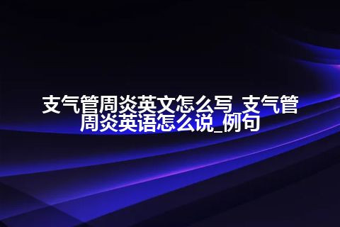 支气管周炎英文怎么写_支气管周炎英语怎么说_例句