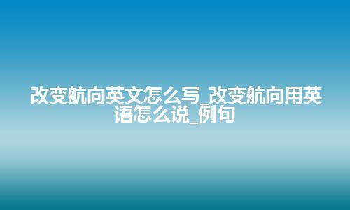 改变航向英文怎么写_改变航向用英语怎么说_例句