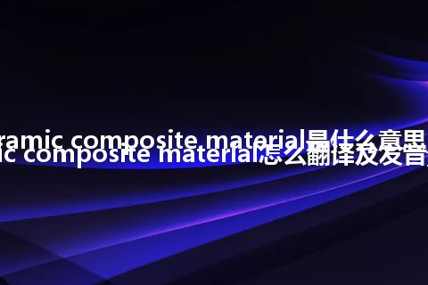 ceramic composite material是什么意思_ceramic composite material怎么翻译及发音_用法