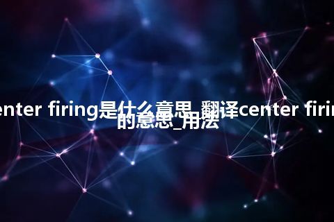 center firing是什么意思_翻译center firing的意思_用法