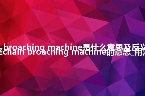 chain broaching machine是什么意思及反义词_翻译chain broaching machine的意思_用法