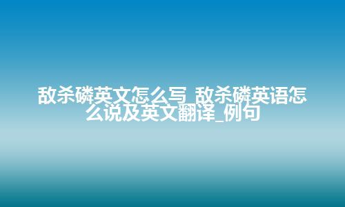 敌杀磷英文怎么写_敌杀磷英语怎么说及英文翻译_例句