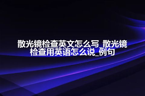 散光镜检查英文怎么写_散光镜检查用英语怎么说_例句