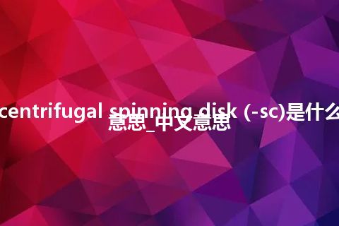 centrifugal spinning disk (-sc)是什么意思_中文意思