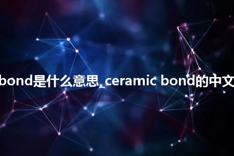 ceramic bond是什么意思_ceramic bond的中文意思_用法