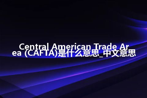 Central American Trade Area (CAFTA)是什么意思_中文意思