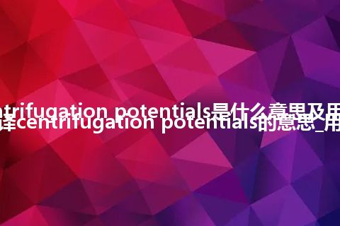 centrifugation potentials是什么意思及用法_翻译centrifugation potentials的意思_用法