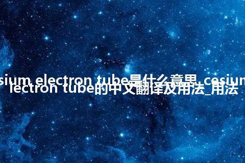 cesium electron tube是什么意思_cesium electron tube的中文翻译及用法_用法