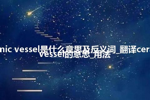 ceramic vessel是什么意思及反义词_翻译ceramic vessel的意思_用法