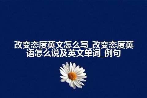 改变态度英文怎么写_改变态度英语怎么说及英文单词_例句