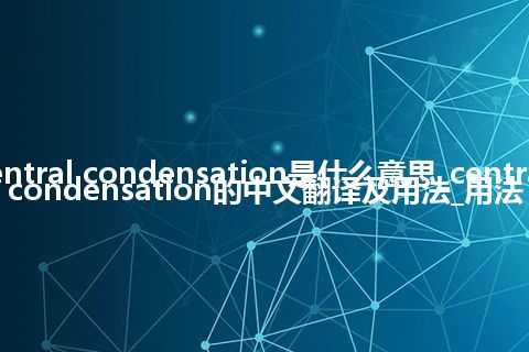 central condensation是什么意思_central condensation的中文翻译及用法_用法