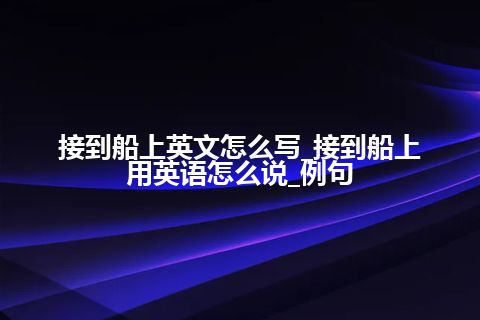 接到船上英文怎么写_接到船上用英语怎么说_例句