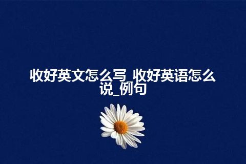 收好英文怎么写_收好英语怎么说_例句