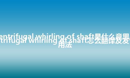 centrifugal whirling of shaft是什么意思_centrifugal whirling of shaft怎么翻译及发音_用法