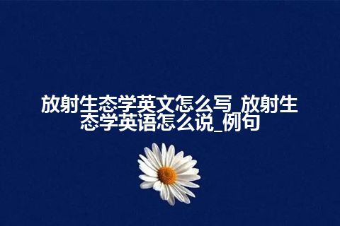 放射生态学英文怎么写_放射生态学英语怎么说_例句