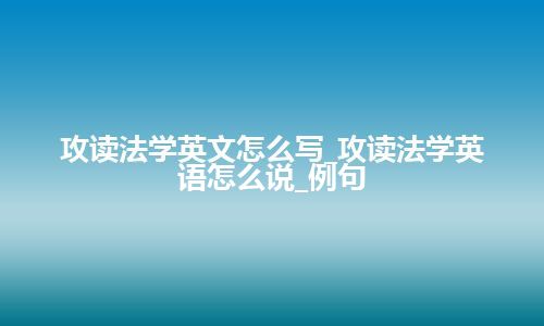 攻读法学英文怎么写_攻读法学英语怎么说_例句