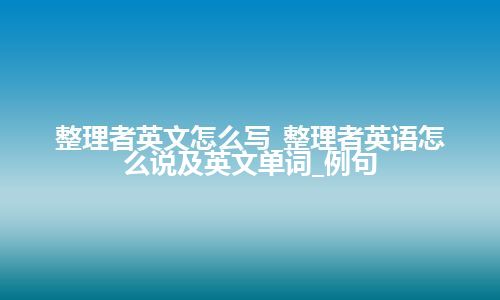 整理者英文怎么写_整理者英语怎么说及英文单词_例句