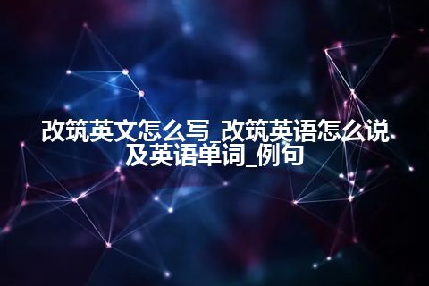 改筑英文怎么写_改筑英语怎么说及英语单词_例句