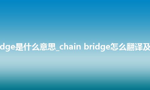 chain bridge是什么意思_chain bridge怎么翻译及发音_用法