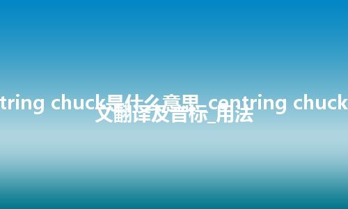 centring chuck是什么意思_centring chuck的中文翻译及音标_用法