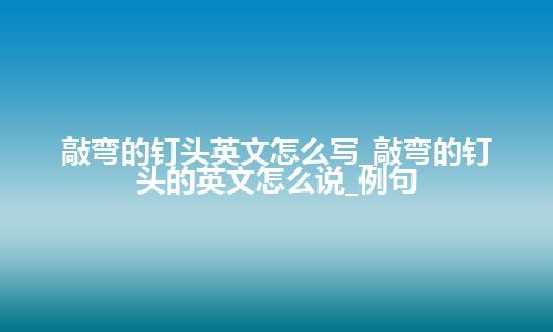 敲弯的钉头英文怎么写_敲弯的钉头的英文怎么说_例句